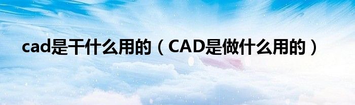 cad是干什么用的（CAD是做什么用的）