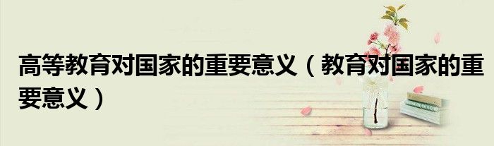 高等教育对国家的重要意义（教育对国家的重要意义）