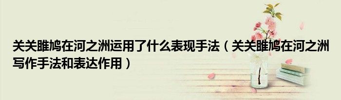 关关雎鸠在河之洲运用了什么表现手法（关关雎鸠在河之洲写作手法和表达作用）