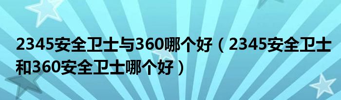 2345安全卫士与360哪个好（2345安全卫士和360安全卫士哪个好）
