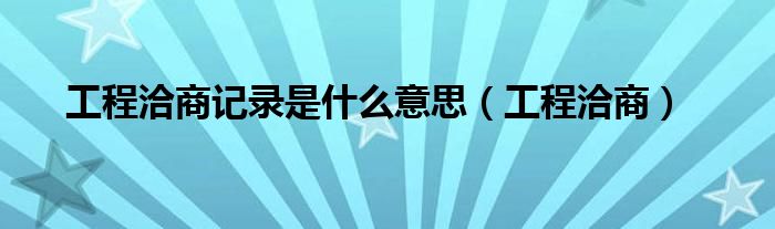 工程洽商记录是什么意思（工程洽商）