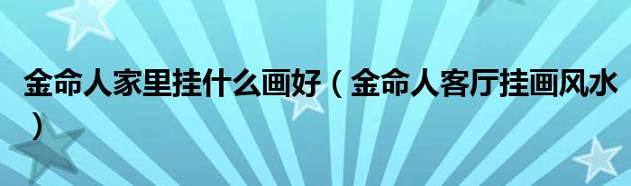 金命人家里挂什么画好（金命人客厅挂画风水）