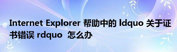 Internet Explorer 帮助中的 ldquo 关于证书错误 rdquo  怎么办