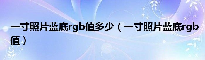 一寸照片蓝底rgb值多少（一寸照片蓝底rgb值）