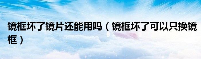 镜框坏了镜片还能用吗（镜框坏了可以只换镜框）