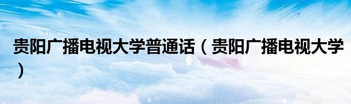 贵阳广播电视大学普通话（贵阳广播电视大学）