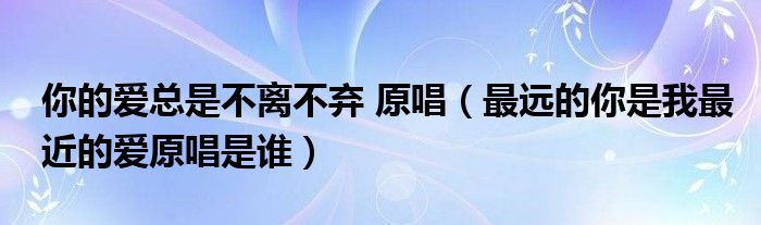你的爱总是不离不弃 原唱（最远的你是我最近的爱原唱是谁）