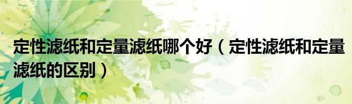 定性滤纸和定量滤纸哪个好（定性滤纸和定量滤纸的区别）