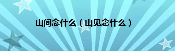 山间念什么（山见念什么）