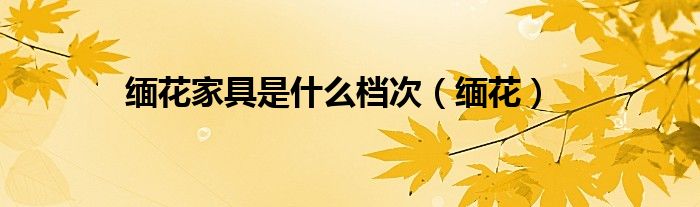 缅花家具是什么档次（缅花）