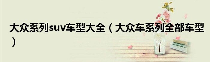 大众系列suv车型大全（大众车系列全部车型）