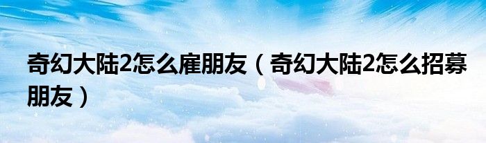 奇幻大陆2怎么雇朋友（奇幻大陆2怎么招募朋友）