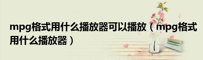 mpg格式用什么播放器可以播放（mpg格式用什么播放器）