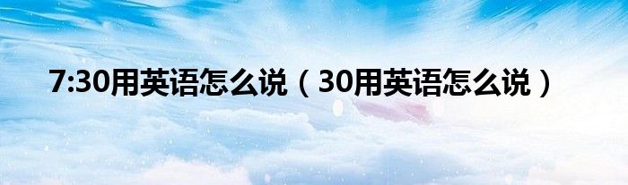 7:30用英语怎么说（30用英语怎么说）