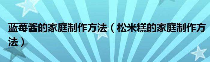 蓝莓酱的家庭制作方法（松米糕的家庭制作方法）