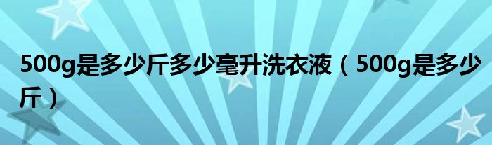 500g是多少斤多少毫升洗衣液（500g是多少斤）