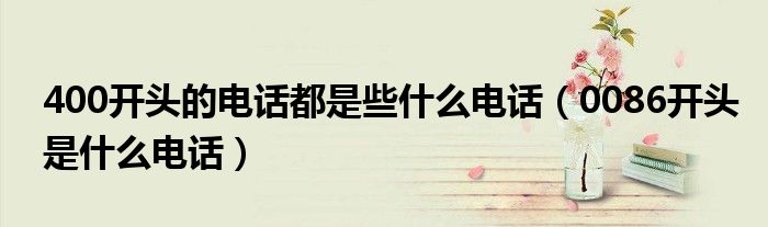 400开头的电话都是些什么电话（0086开头是什么电话）