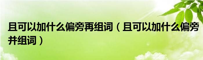 且可以加什么偏旁再组词（且可以加什么偏旁并组词）
