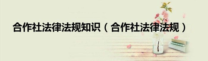 合作社法律法规知识（合作社法律法规）