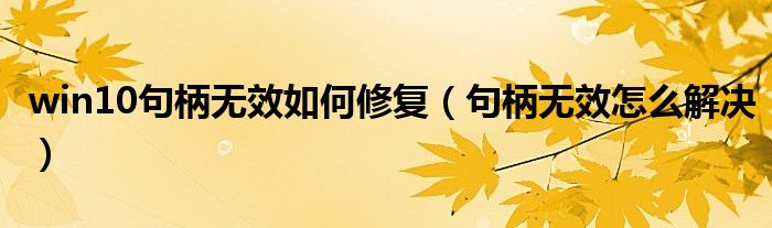 win10句柄无效如何修复（句柄无效怎么解决）