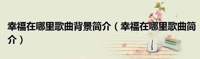 幸福在哪里歌曲背景简介（幸福在哪里歌曲简介）