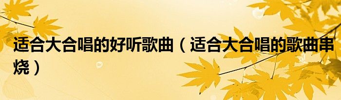 适合大合唱的好听歌曲（适合大合唱的歌曲串烧）