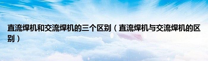 直流焊机和交流焊机的三个区别（直流焊机与交流焊机的区别）