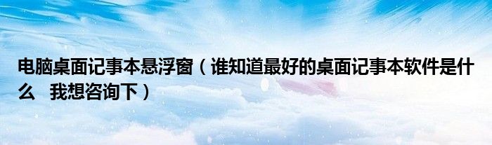 电脑桌面记事本悬浮窗（谁知道最好的桌面记事本软件是什么   我想咨询下）