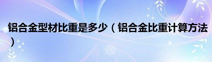 铝合金型材比重是多少（铝合金比重计算方法）