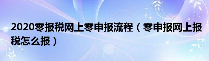 2020零报税网上零申报流程（零申报网上报税怎么报）