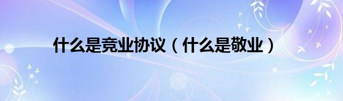 什么是竞业协议（什么是敬业）