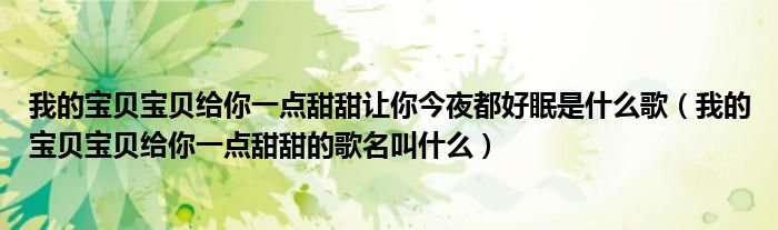 我的宝贝宝贝给你一点甜甜让你今夜都好眠是什么歌（我的宝贝宝贝给你一点甜甜的歌名叫什么）
