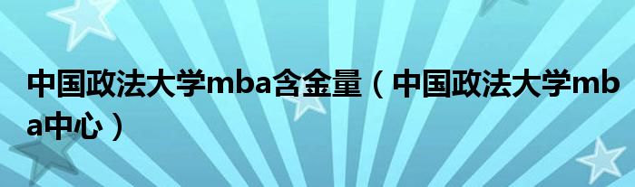 中国政法大学mba含金量（中国政法大学mba中心）