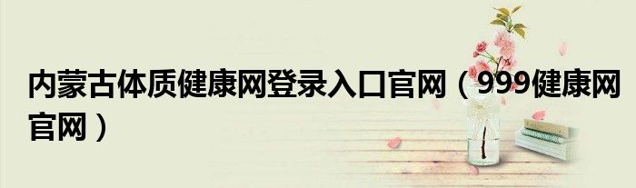 内蒙古体质健康网登录入口官网（999健康网官网）