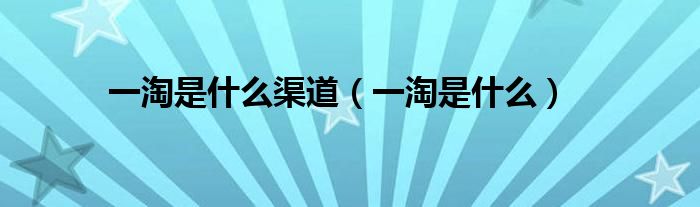 一淘是什么渠道（一淘是什么）