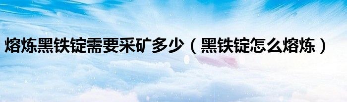 熔炼黑铁锭需要采矿多少（黑铁锭怎么熔炼）