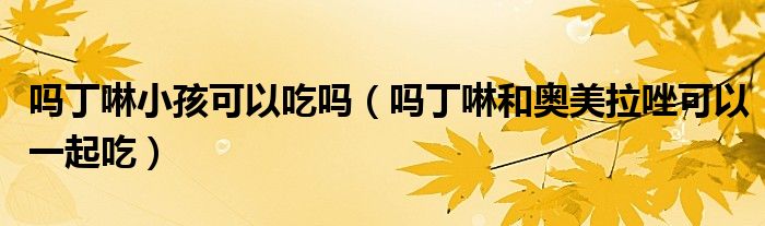 吗丁啉小孩可以吃吗（吗丁啉和奥美拉唑可以一起吃）