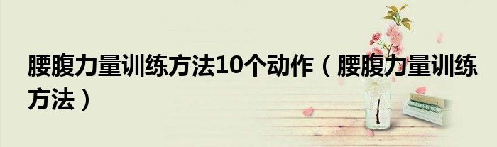 腰腹力量训练方法10个动作（腰腹力量训练方法）