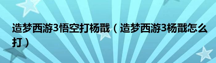 造梦西游3悟空打杨戬（造梦西游3杨戬怎么打）