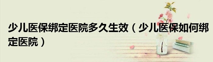 少儿医保绑定医院多久生效（少儿医保如何绑定医院）