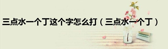 三点水一个丁这个字怎么打（三点水一个丁）