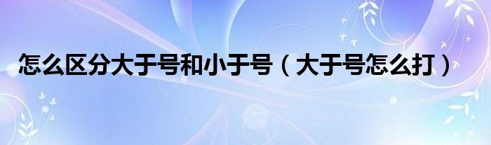 怎么区分大于号和小于号（大于号怎么打）