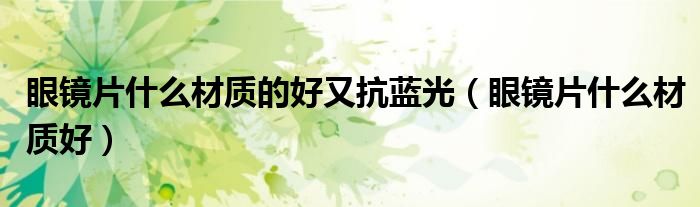 眼镜片什么材质的好又抗蓝光（眼镜片什么材质好）