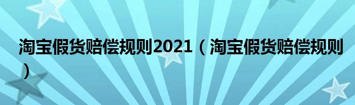 淘宝假货赔偿规则2021（淘宝假货赔偿规则）