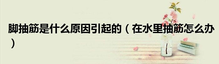 脚抽筋是什么原因引起的（在水里抽筋怎么办）