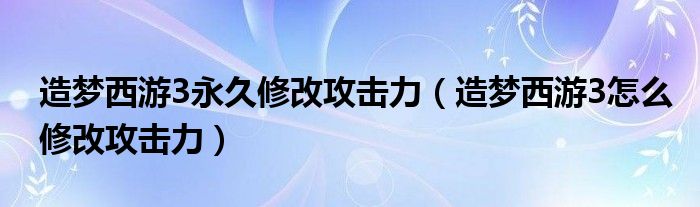 造梦西游3永久修改攻击力（造梦西游3怎么修改攻击力）