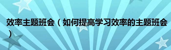 效率主题班会（如何提高学习效率的主题班会）