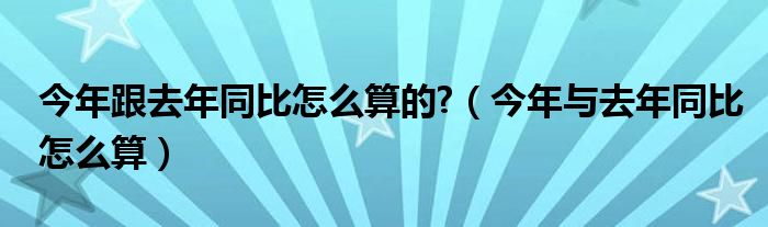 今年跟去年同比怎么算的?（今年与去年同比怎么算）