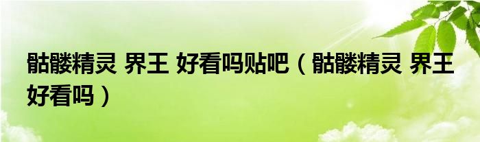 骷髅精灵 界王 好看吗贴吧（骷髅精灵 界王 好看吗）
