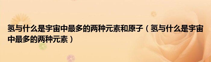 氢与什么是宇宙中最多的两种元素和原子（氢与什么是宇宙中最多的两种元素）